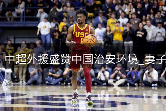 中超外援盛赞中国治安环境 妻子感叹民众高素质